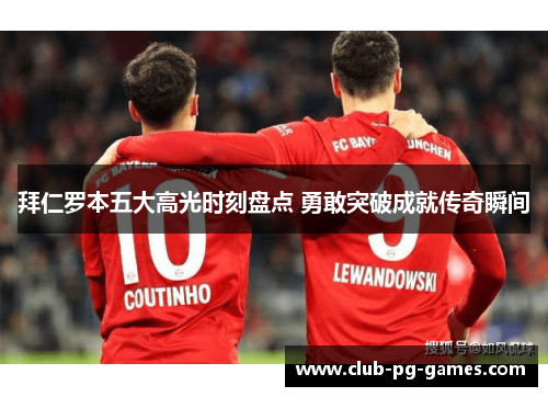 拜仁罗本五大高光时刻盘点 勇敢突破成就传奇瞬间 拜仁罗本五大高光时刻盘点 勇敢突破成就传奇瞬间