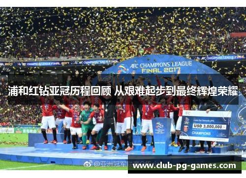 浦和红钻亚冠历程回顾 从艰难起步到最终辉煌荣耀 浦和红钻亚冠历程回顾 从艰难起步到最终辉煌荣耀