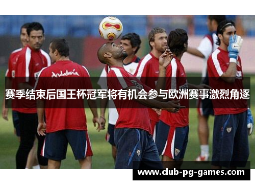 赛季结束后国王杯冠军将有机会参与欧洲赛事激烈角逐
