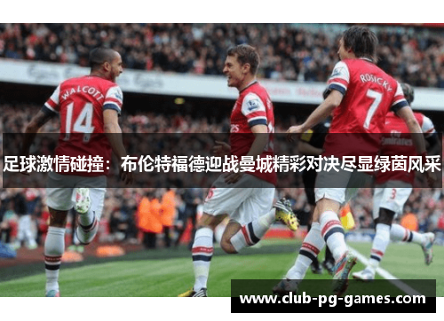 足球激情碰撞:布伦特福德迎战曼城精彩对决尽显绿茵风采 足球激情碰撞:布伦特福德迎战曼城精彩对决尽显绿茵风采