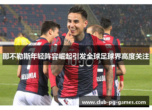 那不勒斯年轻阵容崛起引发全球足球界高度关注