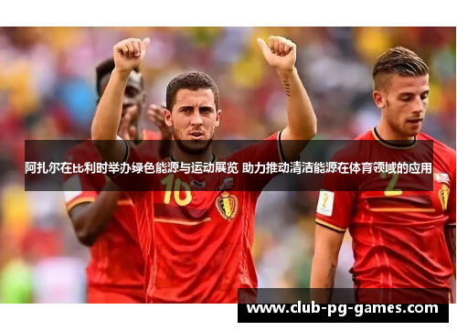 阿扎尔在比利时举办绿色能源与运动展览 助力推动清洁能源在体育领域的应用