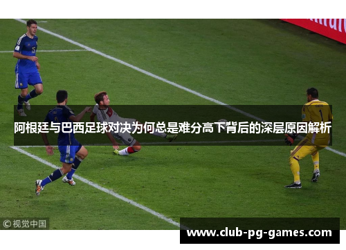 阿根廷与巴西足球对决为何总是难分高下背后的深层原因解析
