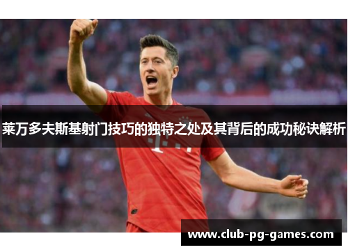 莱万多夫斯基射门技巧的独特之处及其背后的成功秘诀解析