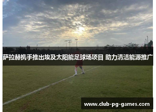 萨拉赫携手推出埃及太阳能足球场项目 助力清洁能源推广