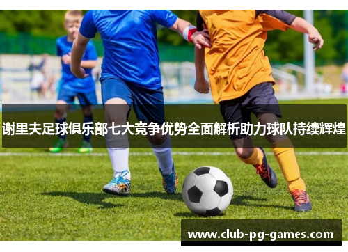 谢里夫足球俱乐部七大竞争优势全面解析助力球队持续辉煌