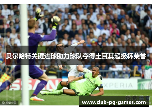 贝尔哈特关键进球助力球队夺得土耳其超级杯荣誉