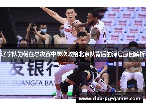 辽宁队为何在总决赛中屡次败给北京队背后的深层原因解析