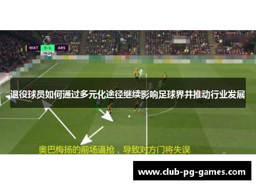退役球员如何通过多元化途径继续影响足球界并推动行业发展