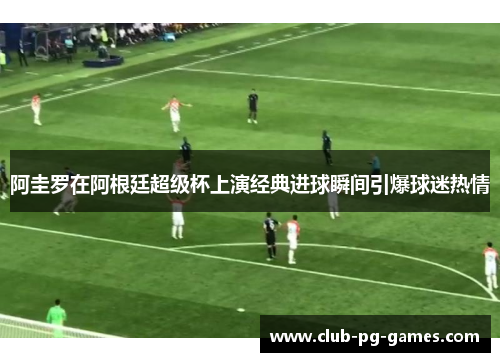 阿圭罗在阿根廷超级杯上演经典进球瞬间引爆球迷热情