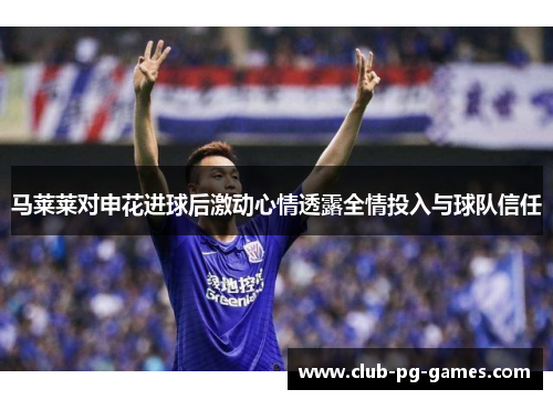 马莱莱对申花进球后激动心情透露全情投入与球队信任