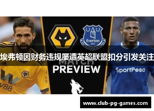 埃弗顿因财务违规屡遭英超联盟扣分引发关注 埃弗顿因财务违规屡遭英超联盟扣分引发关注