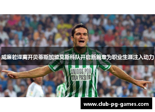 威廉若泽离开贝蒂斯加盟莫斯科队开启新篇章为职业生涯注入动力